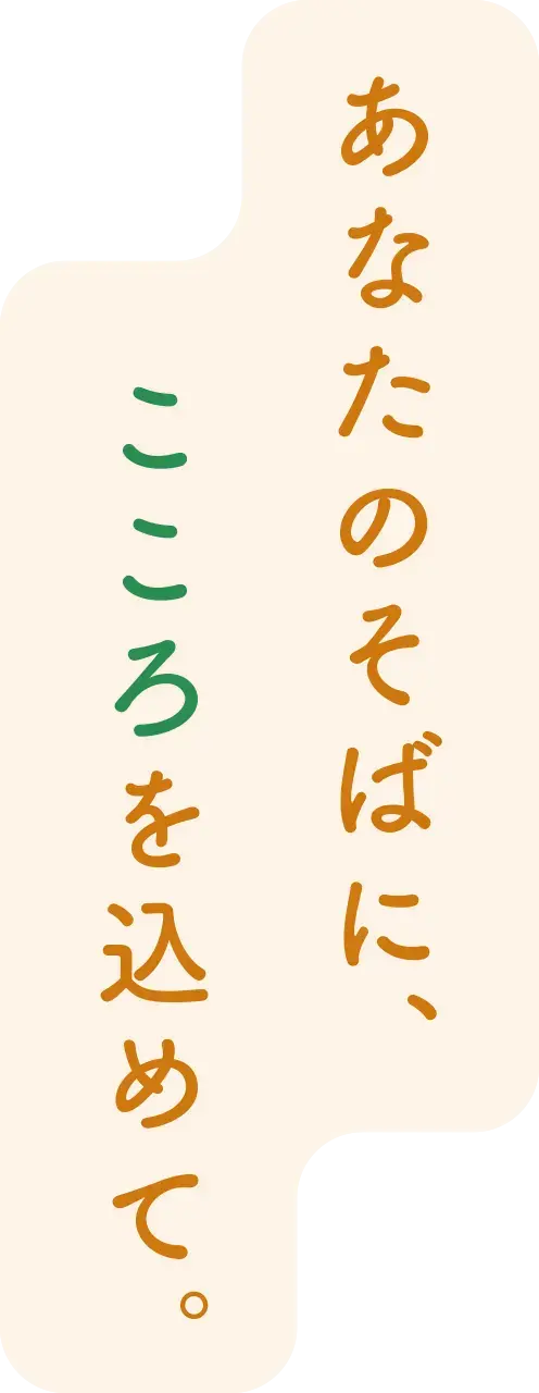 あなたのそばに、こころを込めて。